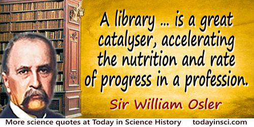 William Osler quote: A library … is a great catalyser, accelerating the nutrition and rate of progress in a profession