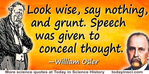 William Osler quote: Look wise, say nothing, and grunt. Speech was given to conceal thought.