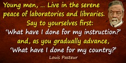 Louis Pasteur quote: Young men, … Live in the serene peace of laboratories and libraries. Say to yourselves first: “What have I 