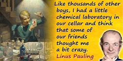 Linus Pauling quote: Like thousands of other boys, I had a little chemical laboratory in our cellar and think that some of our f