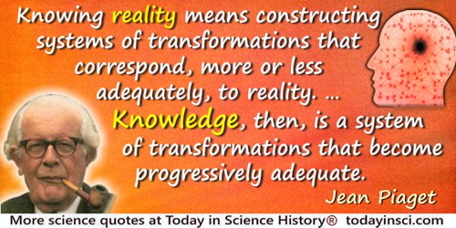 Jean Piaget quote: Knowing reality means constructing systems of transformations