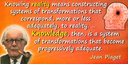 Jean Piaget quote: Knowing reality means constructing systems of transformations