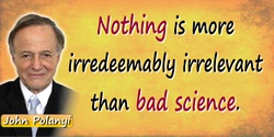John C. Polanyi quote: Nothing is more irredeemably irrelevant than bad science.