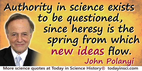 John C. Polanyi quote: Authority in science exists to be questioned, since heresy is the spring from which new ideas flow.