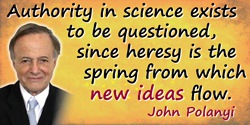 John C. Polanyi quote: Authority in science exists to be questioned, since heresy is the spring from which new ideas flow.