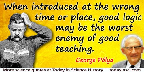 George Polya quote: When introduced at the wrong time or place, good logic may be the worst enemy of good teaching