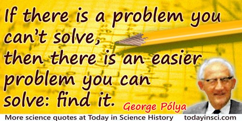 George Polya quote: If there is a problem you can’t solve, then there is an easier problem you can solve: find it