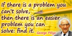 George Polya quote: If there is a problem you can’t solve, then there is an easier problem you can solve: find it
