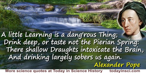 Alexander Pope quote: A little Learning is a dang'rous Thing;Drink deep, or taste not the Pierian Spring:There shallow Draughts 