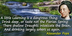 Alexander Pope quote: A little Learning is a dang'rous Thing;Drink deep, or taste not the Pierian Spring:There shallow Draughts 