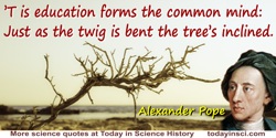 Alexander Pope quote: ’T is education forms the common mind:Just as the twig is bent the tree’s inclined.