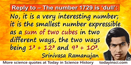 Srinivasa Ramanujan quote: Replying to G. H. Hardy's suggestion that the number of a taxi (1729) was “dull”: No, it is a very in