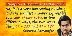 Srinivasa Ramanujan quote: Replying to G. H. Hardy's suggestion that the number of a taxi (1729) was “dull”: No, it is a very in