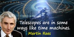 Martin Rees quote: Telescopes are in some ways like time machines. They reveal galaxies so far away that