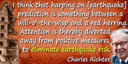 Charles Richter quote: I think that harping on [earthquake] prediction is something between a will-o'-the-wisp and a red herring
