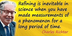 Charles Richter quote: Refining is inevitable in science when you have made measurements of a phenomenon for a long period of ti