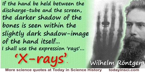 Wilhelm Röntgen quote: If the hand be held between the discharge-tube and the screen, the darker shadow of the bones is seen wit