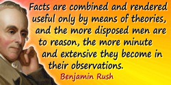 Benjamin Rush quote: Facts are combined and rendered useful only by means of theories, and the more disposed men are to reason, 