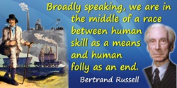 Bertrand Russell quote: Broadly speaking, we are in the middle of a race between human skill as a means and human folly as an en