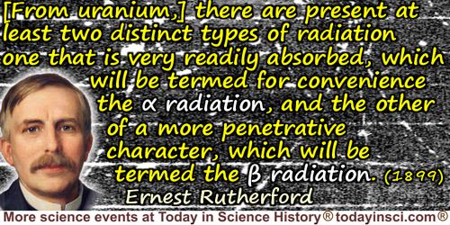 Ernest Rutherford quote: [From uranium] there are present at least two distinct types of radiation