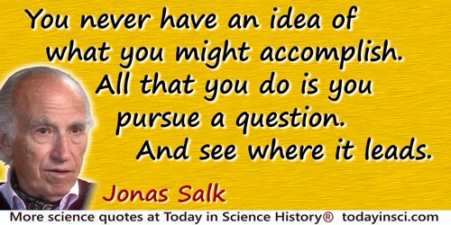 Jonas Salk quote: You never have an idea of what you might accomplish. All that you do is you pursue a question. And see where i