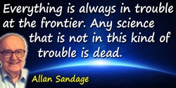 Allan Rex Sandage quote: Everything is always in trouble at the frontier. Any science that is not in this kind of trouble is dea