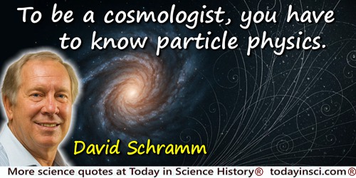 David N. Schramm quote: To be a cosmologist, you have to know particle physics