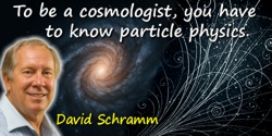 David N. Schramm quote: To be a cosmologist, you have to know particle physics