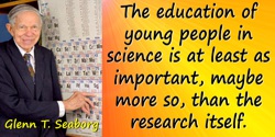 Glenn T. Seaborg quote: The education of young people in science is at least as important, maybe more so, than the research itse
