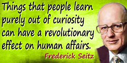 Frederick Seitz quote: Things that people learn purely out of curiosity can have a revolutionary effect on human affairs.