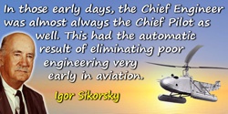 Igor I. Sikorsky quote: In those early days, the Chief Engineer was almost always the Chief Pilot as well.