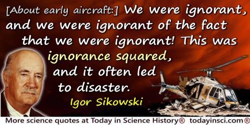 Igor I. Sikorsky quote: We were ignorant, and we were ignorant of the fact that we were ignorant