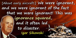 Igor I. Sikorsky quote: We were ignorant, and we were ignorant of the fact that we were ignorant