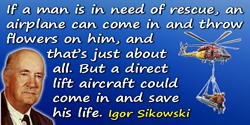 Igor I. Sikorsky quote: If a man is in need of rescue, an airplane can come in and throw flowers on him