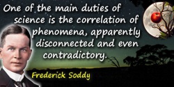 Frederick Soddy quote: One of the main duties of science is the correlation of phenomena, apparently disconnected and even contr