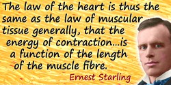 Ernest Henry Starling quote: The law of the heart is thus the same as the law of muscular tissue generally, that the energy of c
