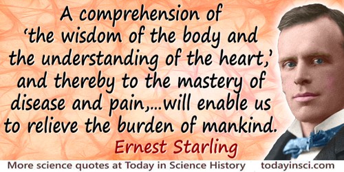 Ernest Henry Starling quote: Only by following out the injunction of our great predecessor [William Harvey] to search out and st