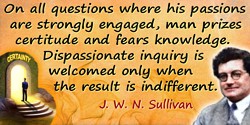 J. W. N. Sullivan quote: On all questions where his passions are strongly engaged, man prizes certitude and fears knowledge