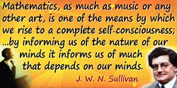 J. W. N. Sullivan quote: Mathematics, as much as music or any other art, is one of the means by which we rise to a complete self