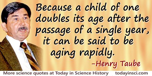 Henry Taube quote: Because a child of one doubles its age after the passage of a single year, it can be said to be aging rapidly