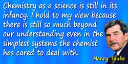 Henry Taube quote: Chemistry as a science is still in its infancy. I hold to my view because there is still so much beyond our u