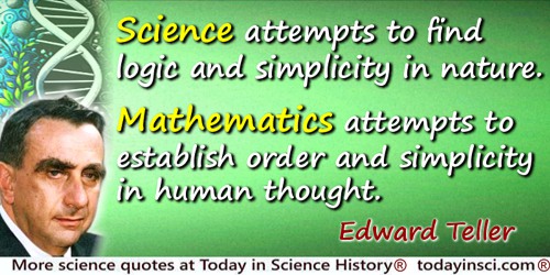 Edward Teller quote: Science attempts to find logic and simplicity in nature. Mathematics attempts to establish order and simpli