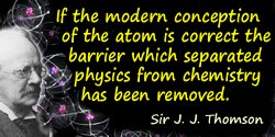 J.J. Thomson quote: If the modern conception of the atom is correct the barrier which separated physics from chemistry has been 