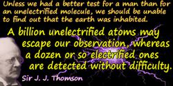 J.J. Thomson quote: A billion unelectrified atoms may escape our observation, whereas a dozen or so electrified ones are detecte