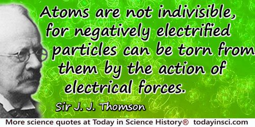 J.J. Thomson quote: Atoms are not indivisible, for negatively electrified particles can be torn from them by the action of elect