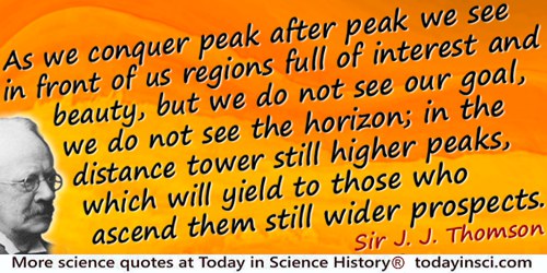 J.J. Thomson quote: As we conquer peak after peak we see in front of us regions full of interest and beauty, but we do not see o