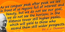 J.J. Thomson quote: As we conquer peak after peak we see in front of us regions full of interest and beauty, but we do not see o