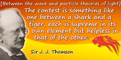 J.J. Thomson quote: something like one between a shark and a tiger, each is supreme in its own element but helpless in that of t