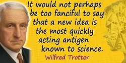 Wilfred Trotter quote: It would not perhaps be too fanciful to say that a new idea is the most quickly acting antigen known to s