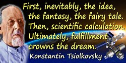 Konstantin Eduardovich Tsiolkovsky quote: First, inevitably, the idea, the fantasy, the fairy tale. Then, scientific calculation